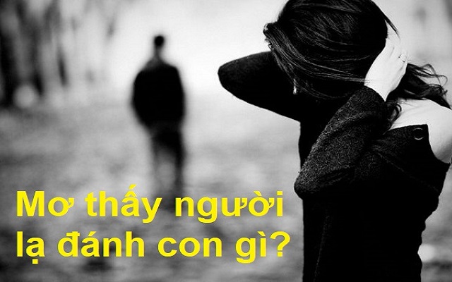 Chiêm bao thấy người lạ nên đánh số nào Chiêm bao thấy người lạ nên đánh số nào